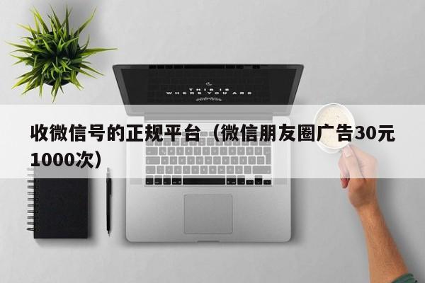 收微信号的正规平台（微信朋友圈广告30元1000次）