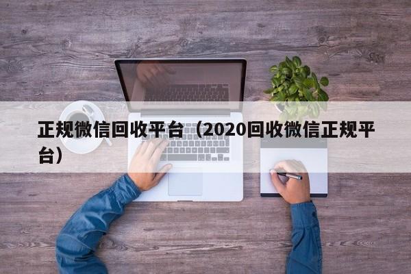 正规微信回收平台（2020回收微信正规平台）