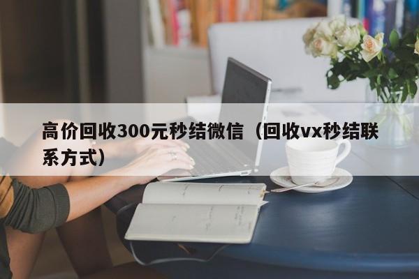 高价回收300元秒结微信（回收vx秒结联系方式）