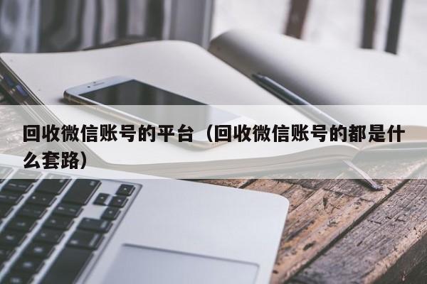 回收微信账号的平台（回收微信账号的都是什么套路）