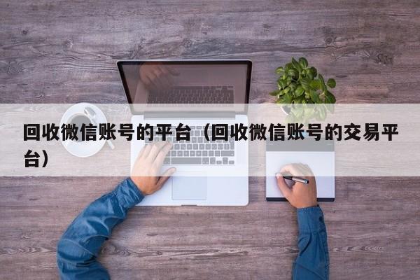 回收微信账号的平台（回收微信账号的交易平台）