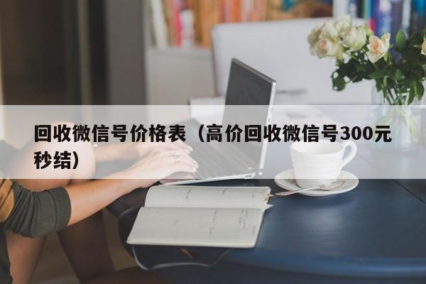 回收微信号价格表（高价回收微信号300元秒结）