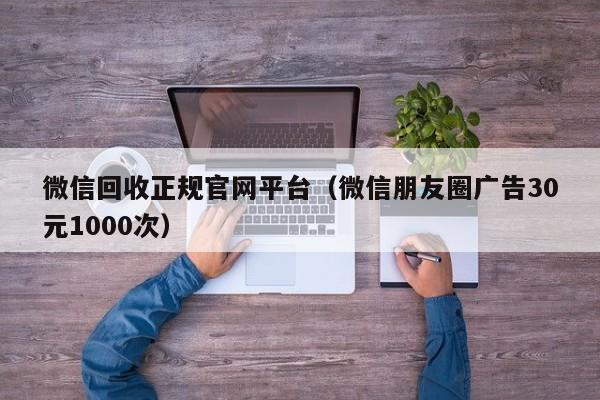 微信回收正规官网平台（微信朋友圈广告30元1000次）