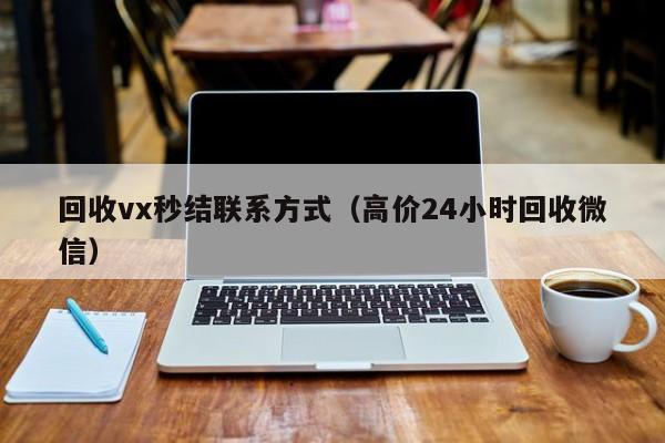 回收vx秒结联系方式（高价24小时回收微信）