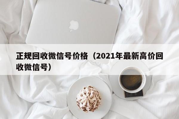 正规回收微信号价格（2021年最新高价回收微信号）