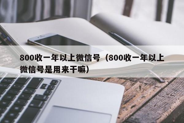 800收一年以上微信号（800收一年以上微信号是用来干嘛）