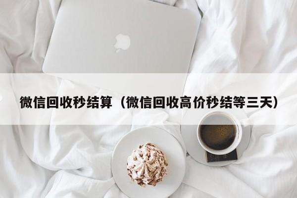 微信回收秒结算（微信回收高价秒结等三天）