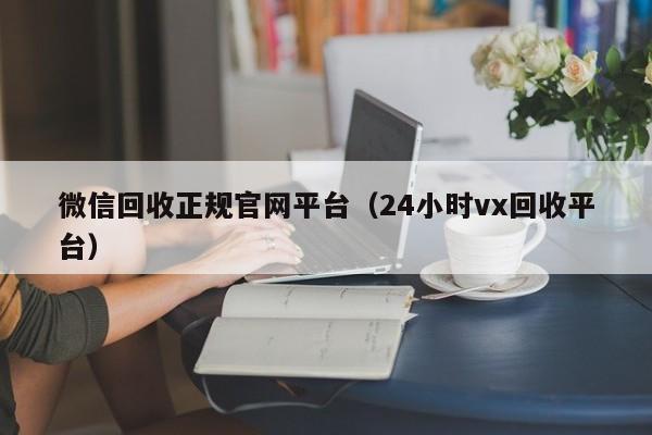 微信回收正规官网平台（24小时vx回收平台）