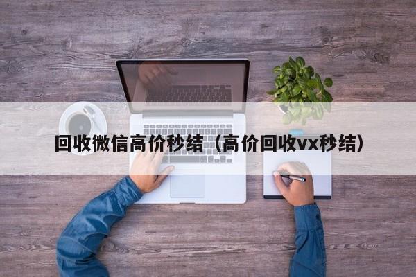 回收微信高价秒结（高价回收vx秒结）