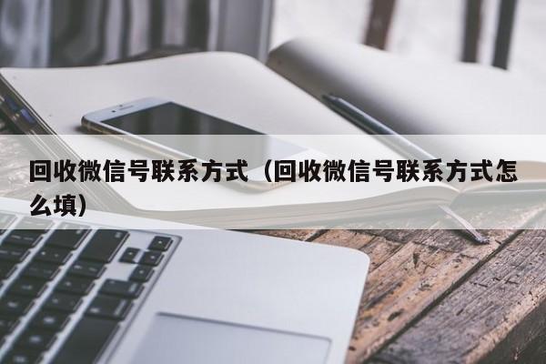 回收微信号联系方式（回收微信号联系方式怎么填）