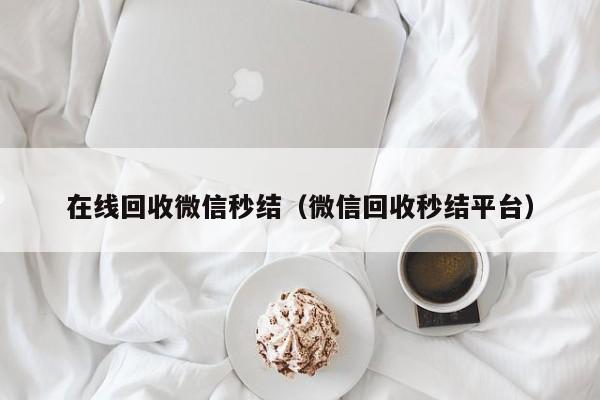 在线回收微信秒结（微信回收秒结平台）