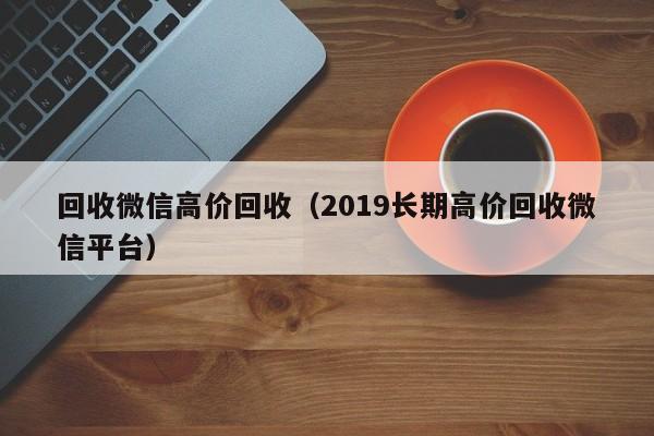 回收微信高价回收（2019长期高价回收微信平台）