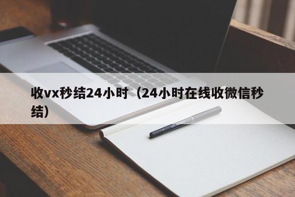 收vx秒结24小时（24小时在线收微信秒结）