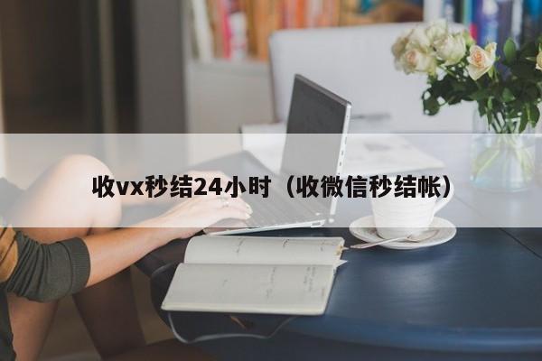 收vx秒结24小时（收微信秒结帐）