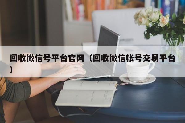 回收微信号平台官网（回收微信帐号交易平台）