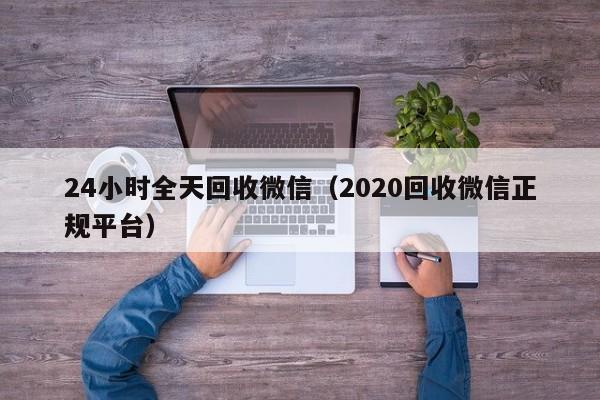 24小时全天回收微信（2020回收微信正规平台）