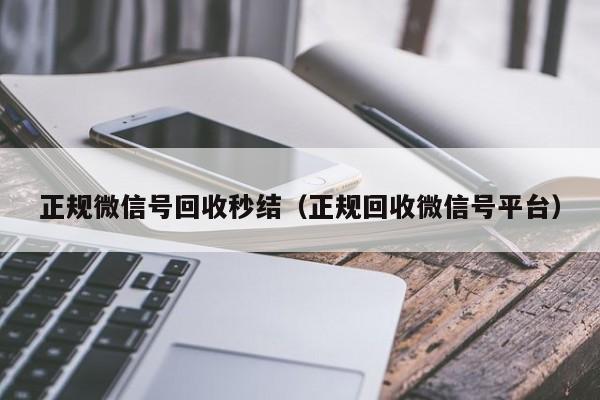 正规微信号回收秒结（正规回收微信号平台）