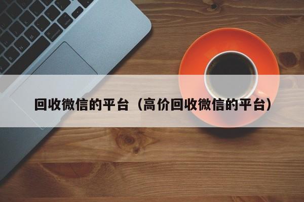 回收微信的平台（高价回收微信的平台）