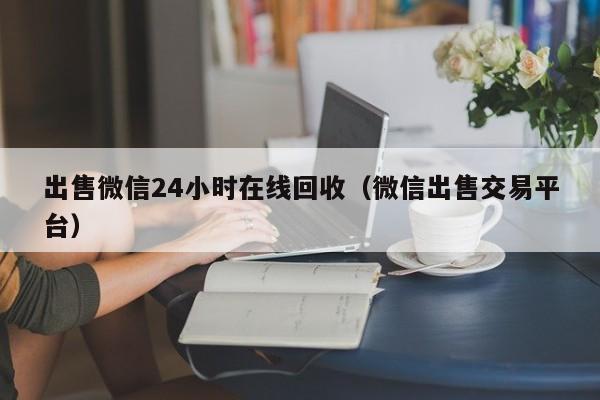 出售微信24小时在线回收（微信出售交易平台）