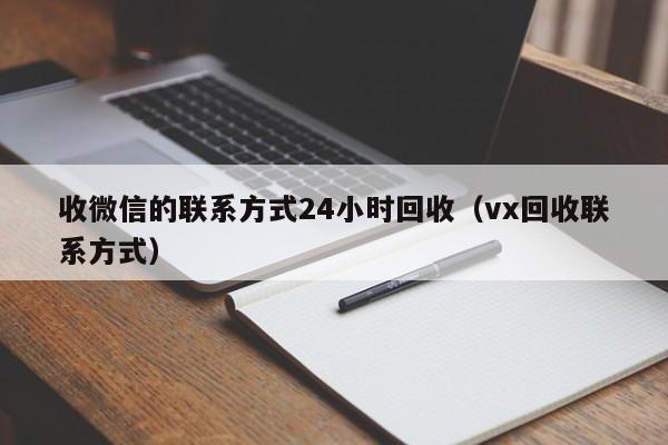 收微信的联系方式24小时回收（vx回收联系方式）