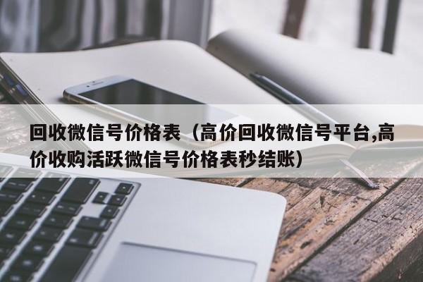 回收微信号价格表（高价回收微信号平台,高价收购活跃微信号价格表秒结账）