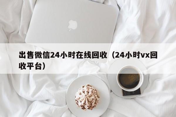 出售微信24小时在线回收（24小时vx回收平台）