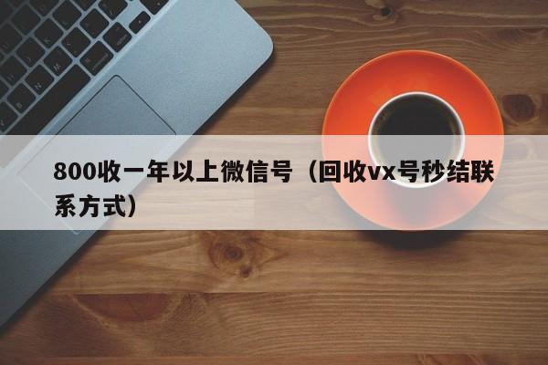 800收一年以上微信号（回收vx号秒结联系方式）