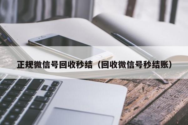 正规微信号回收秒结（回收微信号秒结账）