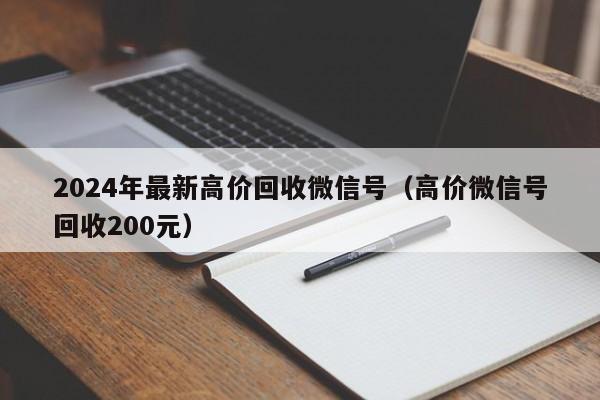 2024年最新高价回收微信号（高价微信号回收200元）