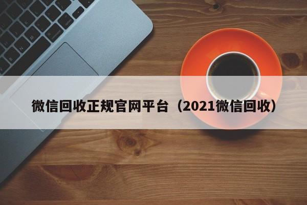 微信回收正规官网平台（2021微信回收）