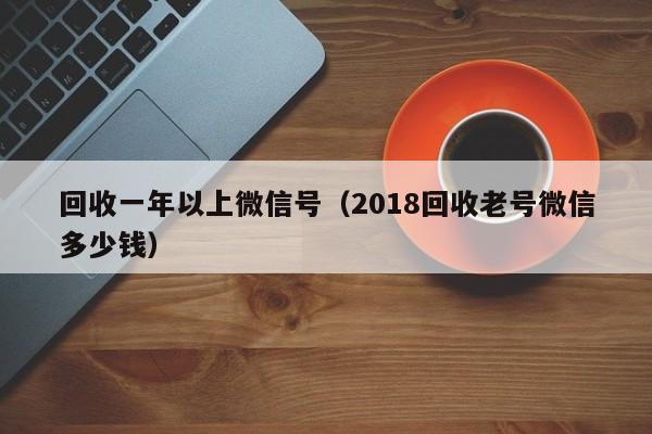 回收一年以上微信号（2018回收老号微信多少钱）