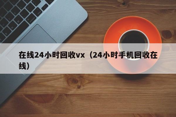 在线24小时回收vx（24小时手机回收在线）