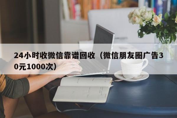 24小时收微信靠谱回收（微信朋友圈广告30元1000次）