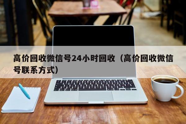 高价回收微信号24小时回收（高价回收微信号联系方式）