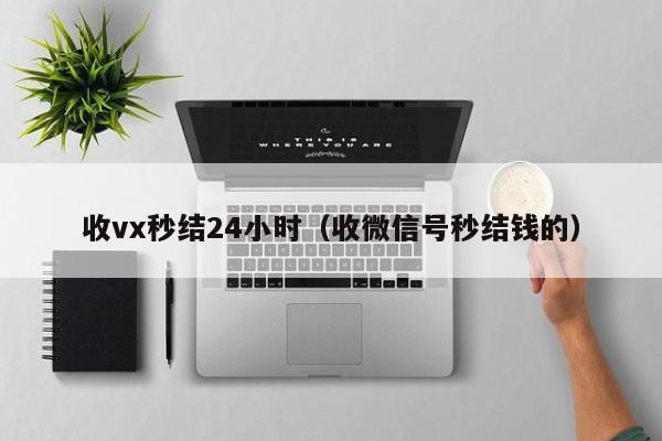 收vx秒结24小时（收微信号秒结钱的）