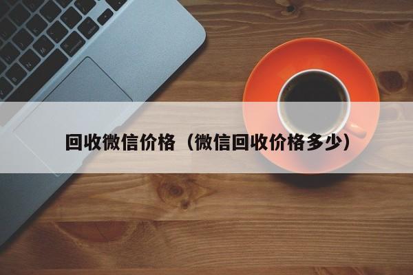 回收微信价格（微信回收价格多少）