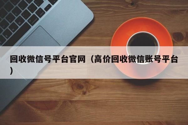 回收微信号平台官网（高价回收微信账号平台）