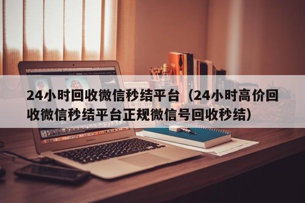 24小时回收微信秒结平台（24小时高价回收微信秒结平台正规微信号回收秒结）