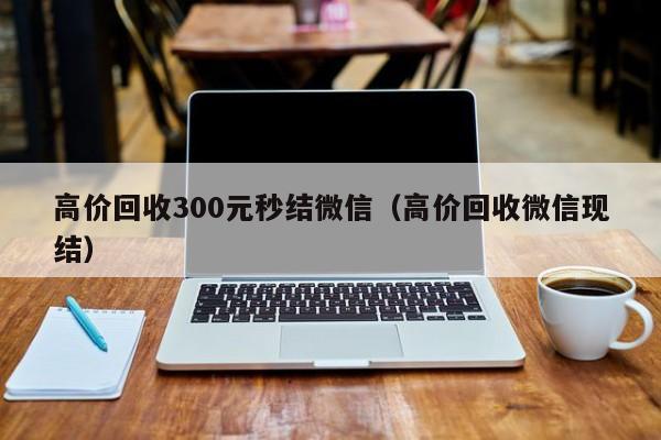 高价回收300元秒结微信（高价回收微信现结）