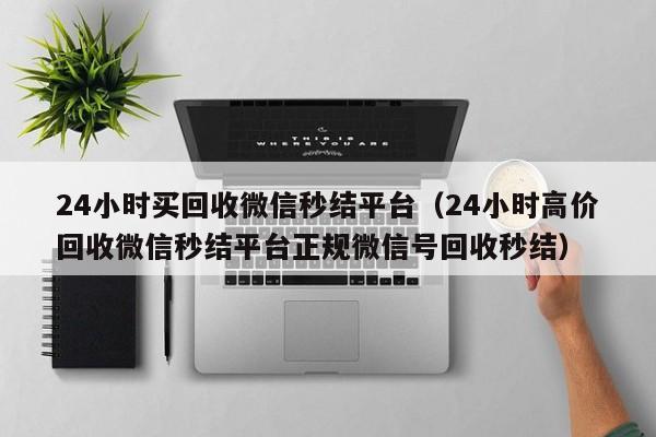 24小时买回收微信秒结平台（24小时高价回收微信秒结平台正规微信号回收秒结）