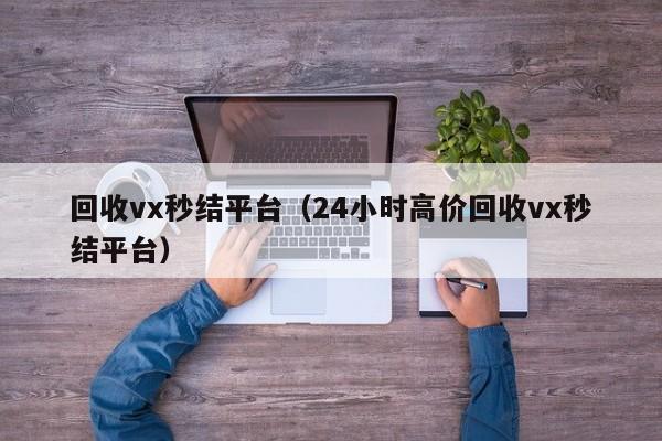 回收vx秒结平台（24小时高价回收vx秒结平台）