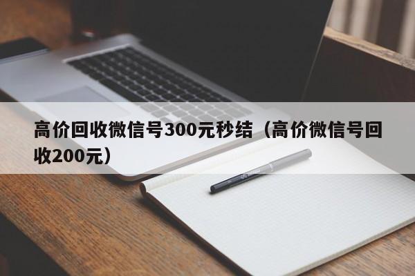 高价回收微信号300元秒结（高价微信号回收200元）