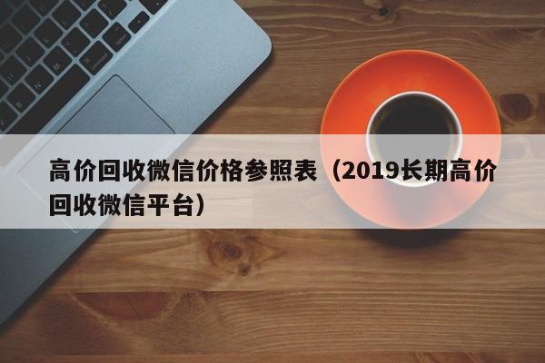 高价回收微信价格参照表（2019长期高价回收微信平台）