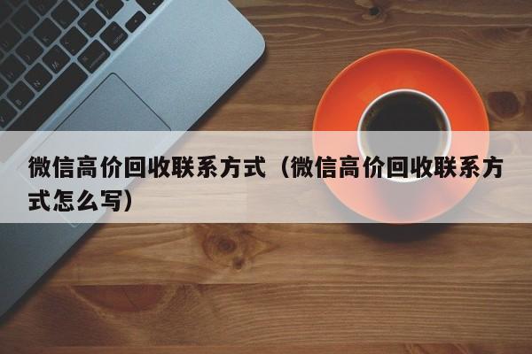 微信高价回收联系方式（微信高价回收联系方式怎么写）