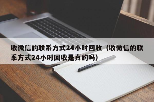 收微信的联系方式24小时回收（收微信的联系方式24小时回收是真的吗）