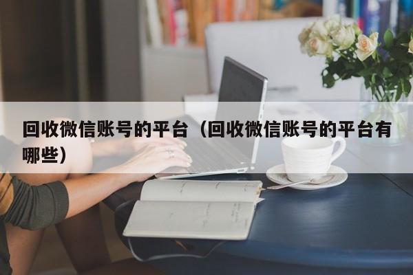 回收微信账号的平台（回收微信账号的平台有哪些）