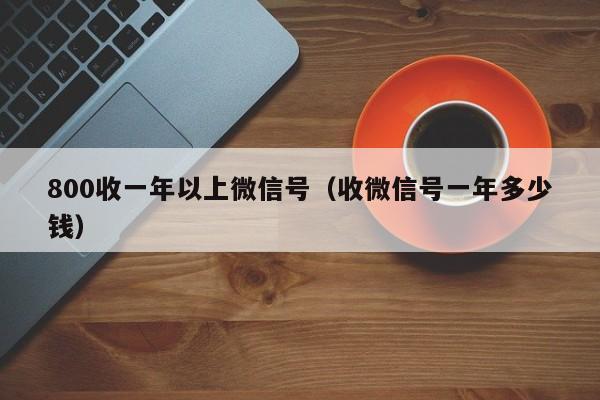 800收一年以上微信号（收微信号一年多少钱）