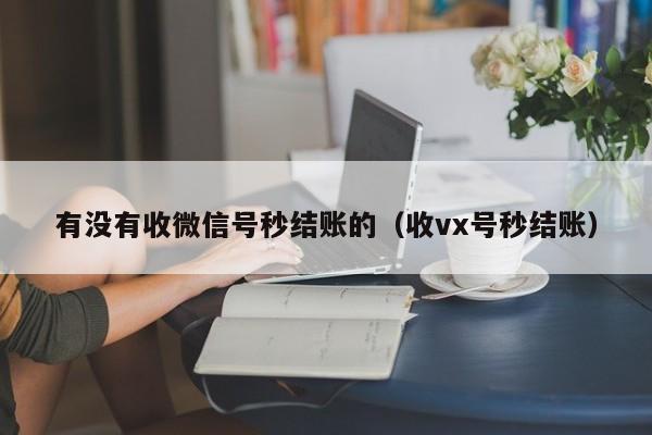 有没有收微信号秒结账的（收vx号秒结账）