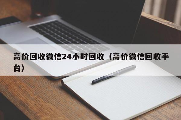 高价回收微信24小时回收（高价微信回收平台）