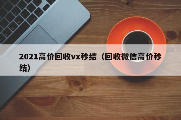 2021高价回收vx秒结（回收微信高价秒结）